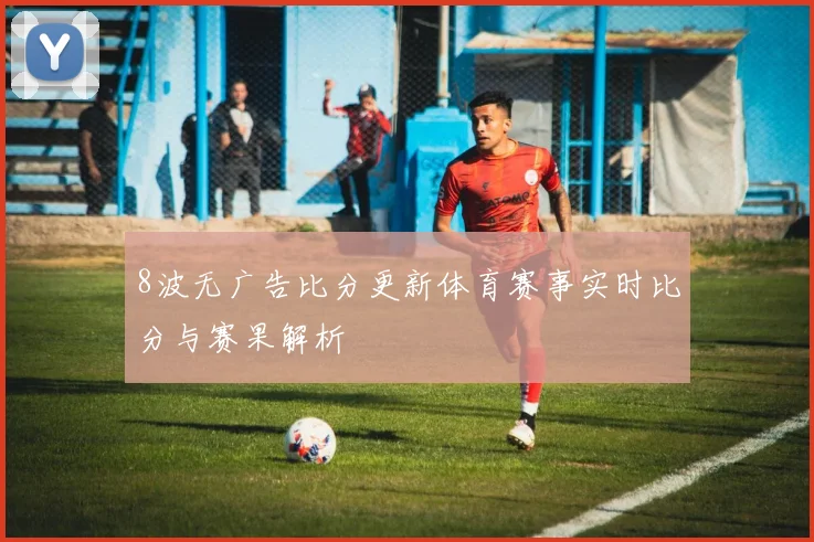 8波无广告比分更新体育赛事实时比分与赛果解析