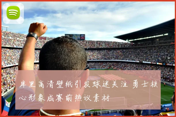 库里高清壁纸引发球迷关注 勇士核心形象成赛前热议素材