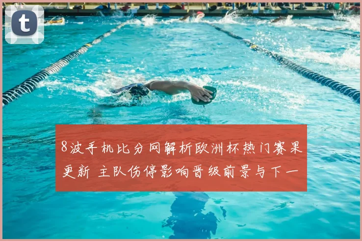 8波手机比分网解析欧洲杯热门赛果更新 主队伤停影响晋级前景与下一轮看点