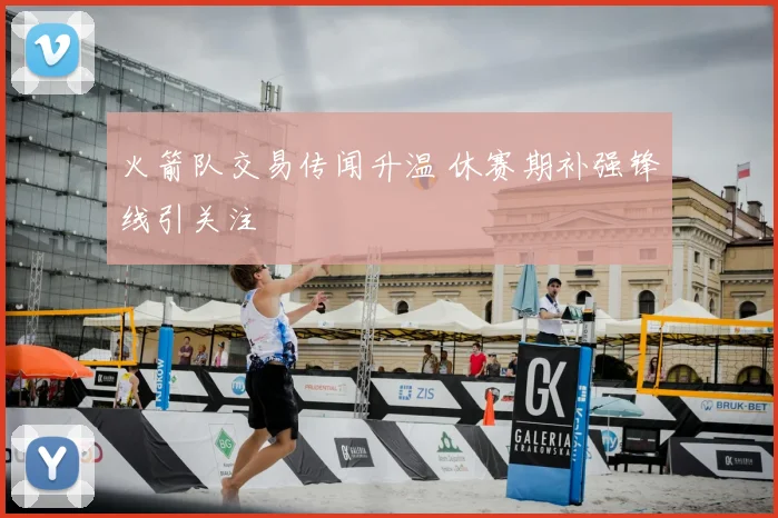火箭队交易传闻升温 休赛期补强锋线引关注