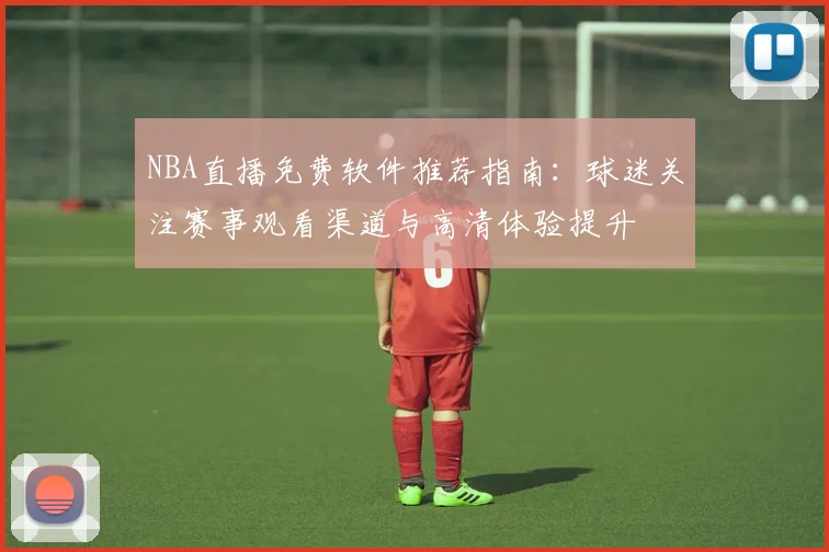 NBA直播免费软件推荐指南:球迷关注赛事观看渠道与高清体验提升