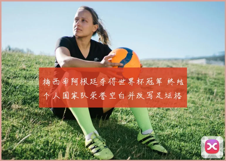 梅西率阿根廷夺得世界杯冠军 终结个人国家队荣誉空白并改写足坛格局