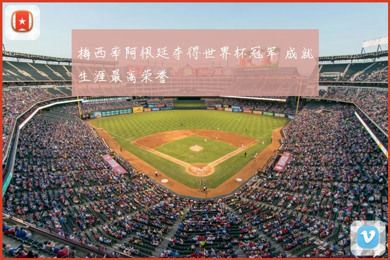 梅西率阿根廷夺得世界杯冠军 成就生涯最高荣誉