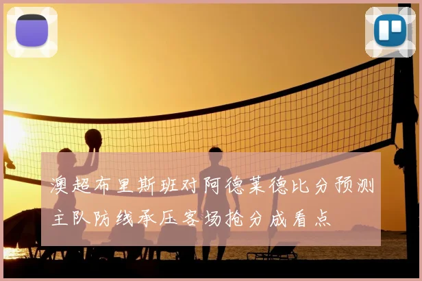 澳超布里斯班对阿德莱德比分预测主队防线承压客场抢分成看点