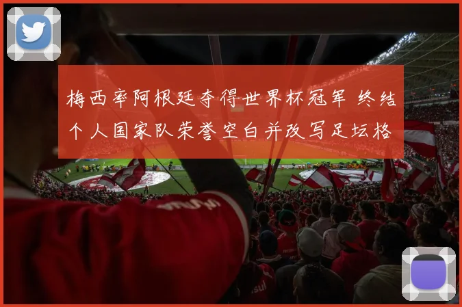 梅西率阿根廷夺得世界杯冠军 终结个人国家队荣誉空白并改写足坛格局