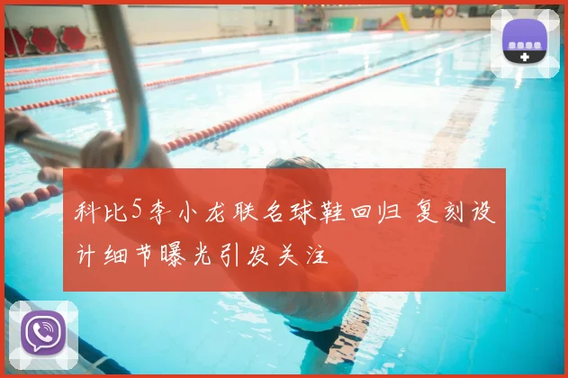 科比5李小龙联名球鞋回归 复刻设计细节曝光引发关注
