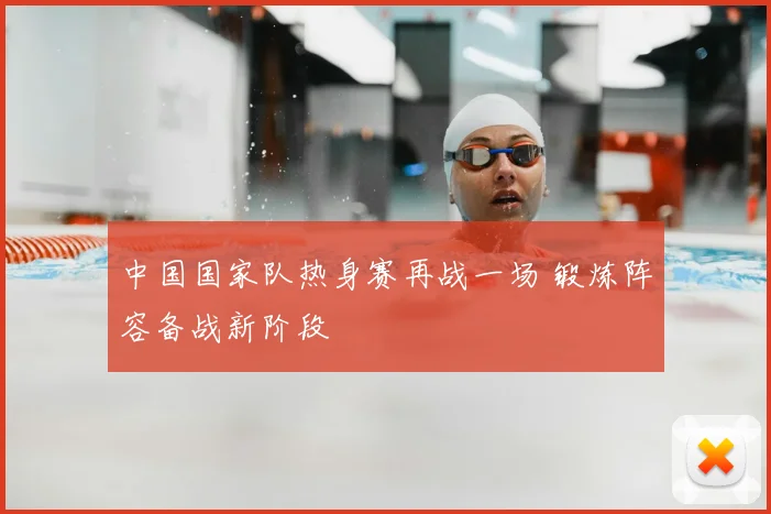 中国国家队热身赛再战一场 锻炼阵容备战新阶段