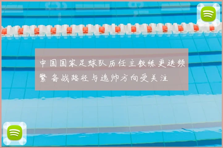 中国国家足球队历任主教练更迭频繁 备战路径与选帅方向受关注