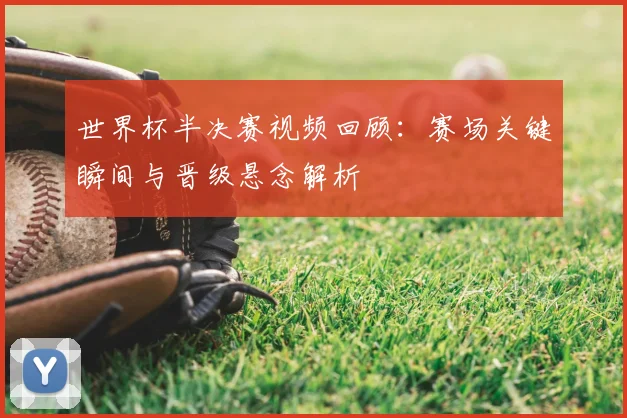 世界杯半决赛视频回顾:赛场关键瞬间与晋级悬念解析