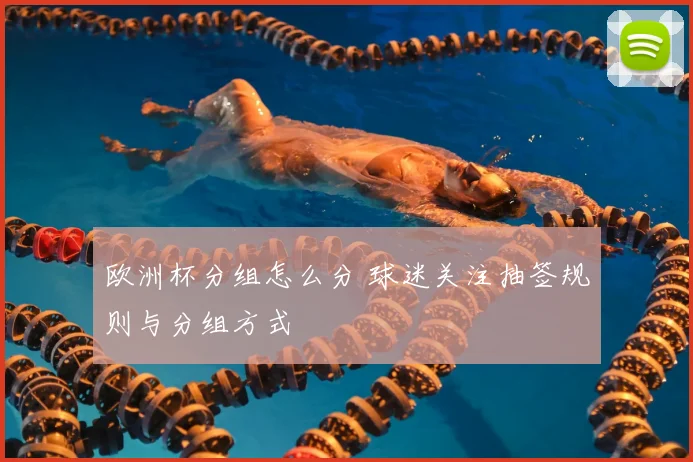 欧洲杯分组怎么分 球迷关注抽签规则与分组方式