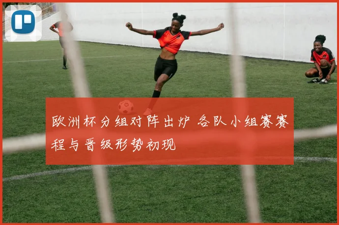欧洲杯分组对阵出炉 各队小组赛赛程与晋级形势初现