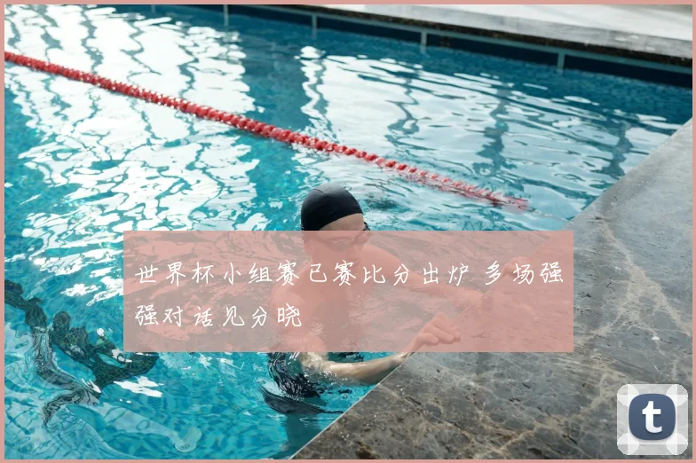 世界杯小组赛已赛比分出炉 多场强强对话见分晓