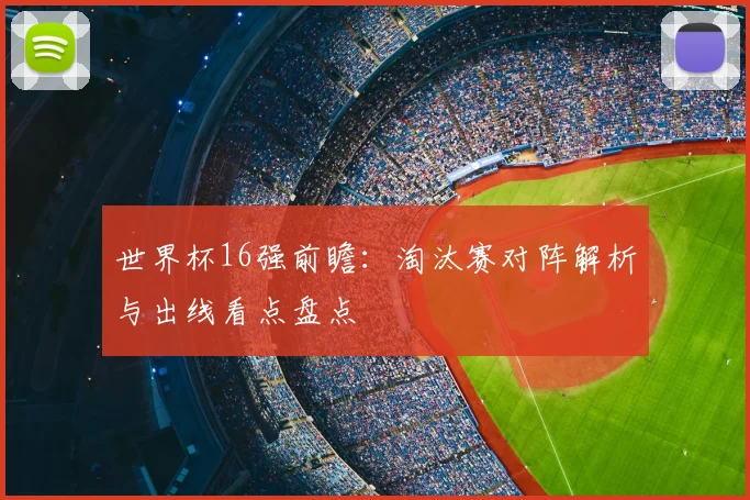 世界杯16强前瞻：淘汰赛对阵解析与出线看点盘点