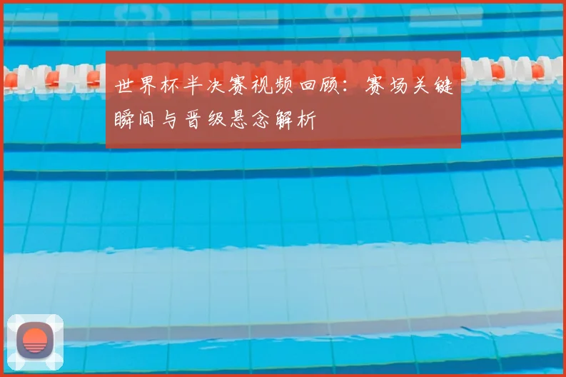 世界杯半决赛视频回顾：赛场关键瞬间与晋级悬念解析