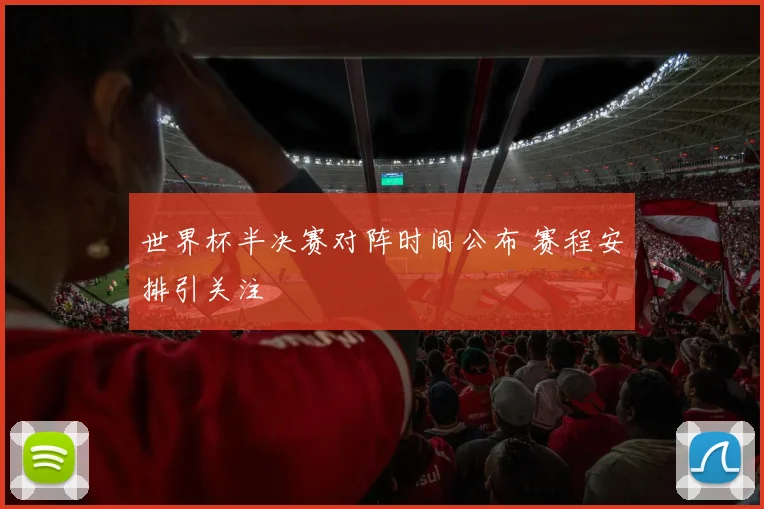 世界杯半决赛对阵时间公布 赛程安排引关注